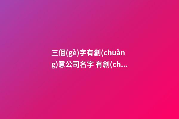 三個(gè)字有創(chuàng)意公司名字 有創(chuàng)意的公司名字大全-第1張-公司起名-玄機(jī)派